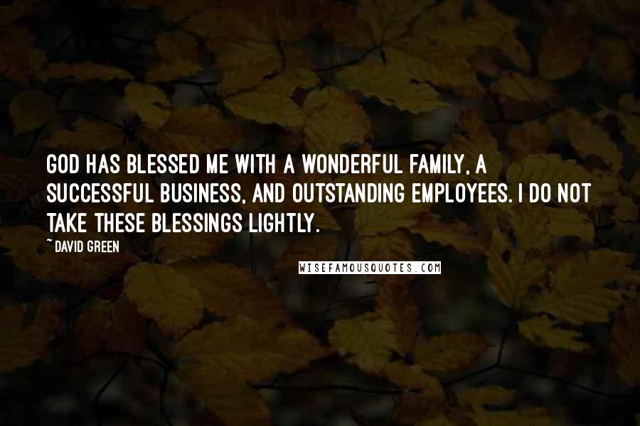 David Green Quotes: God has blessed me with a wonderful family, a successful business, and outstanding employees. I do not take these blessings lightly.