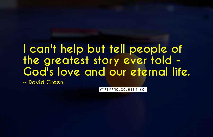 David Green Quotes: I can't help but tell people of the greatest story ever told - God's love and our eternal life.