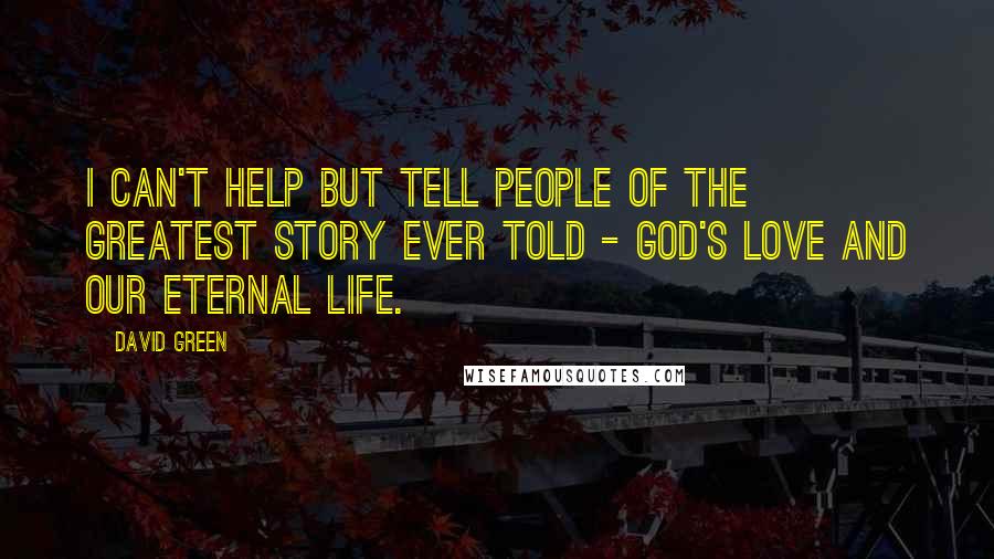 David Green Quotes: I can't help but tell people of the greatest story ever told - God's love and our eternal life.