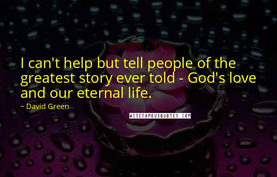 David Green Quotes: I can't help but tell people of the greatest story ever told - God's love and our eternal life.