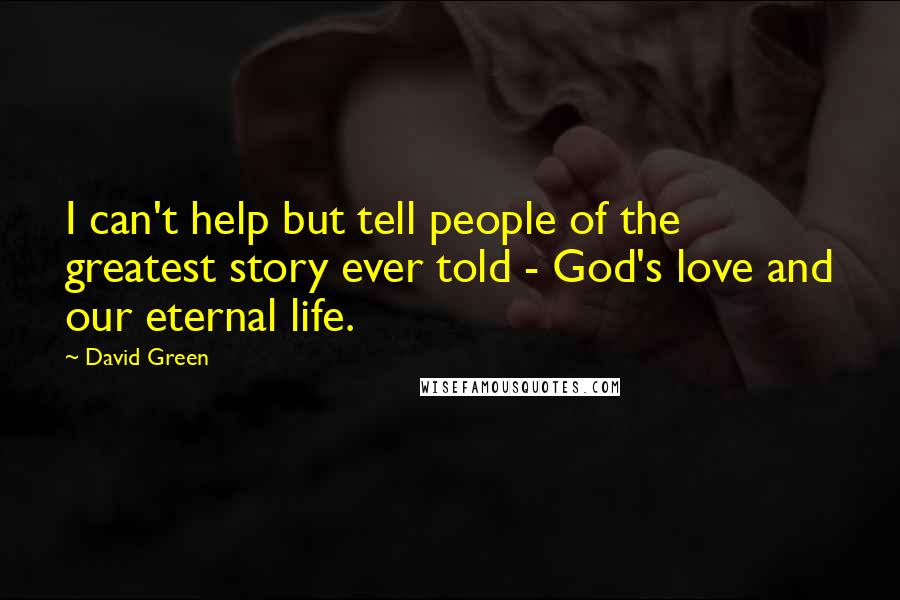 David Green Quotes: I can't help but tell people of the greatest story ever told - God's love and our eternal life.