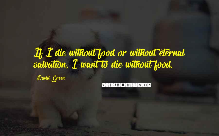 David Green Quotes: If I die without food or without eternal salvation, I want to die without food.