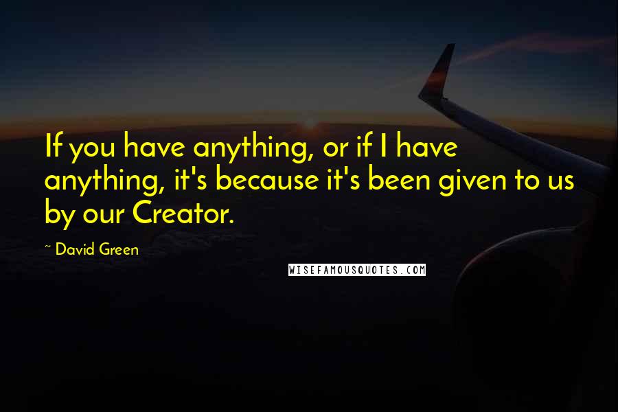 David Green Quotes: If you have anything, or if I have anything, it's because it's been given to us by our Creator.