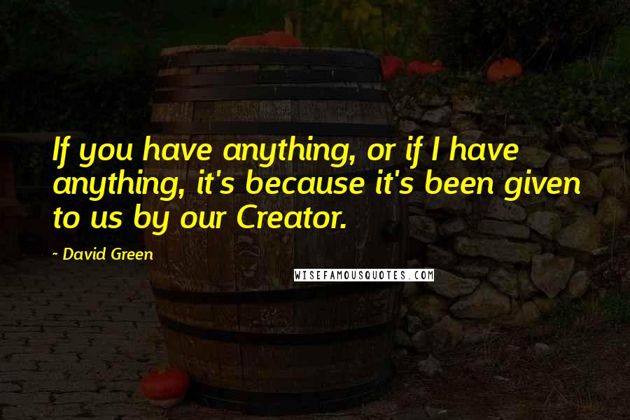 David Green Quotes: If you have anything, or if I have anything, it's because it's been given to us by our Creator.