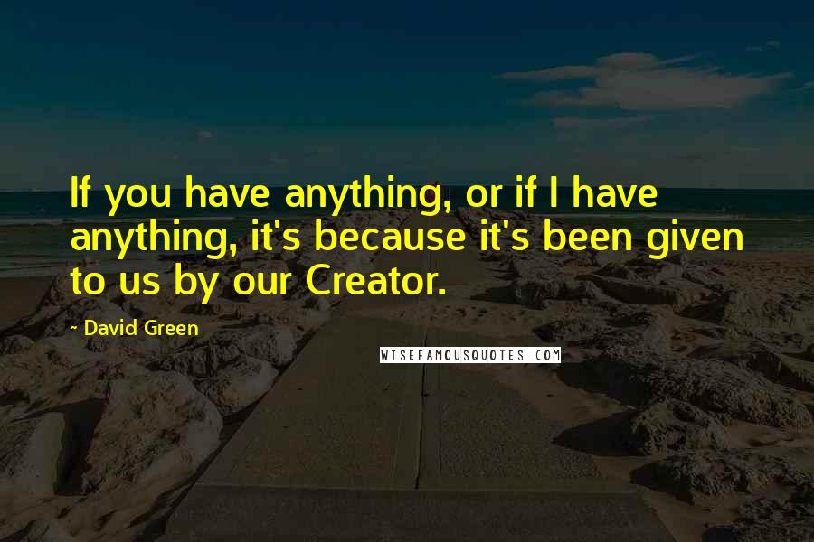 David Green Quotes: If you have anything, or if I have anything, it's because it's been given to us by our Creator.