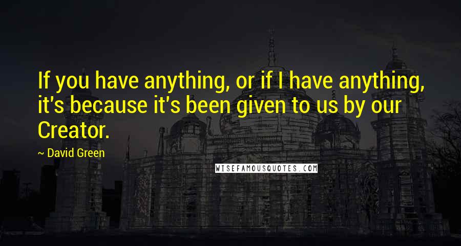 David Green Quotes: If you have anything, or if I have anything, it's because it's been given to us by our Creator.