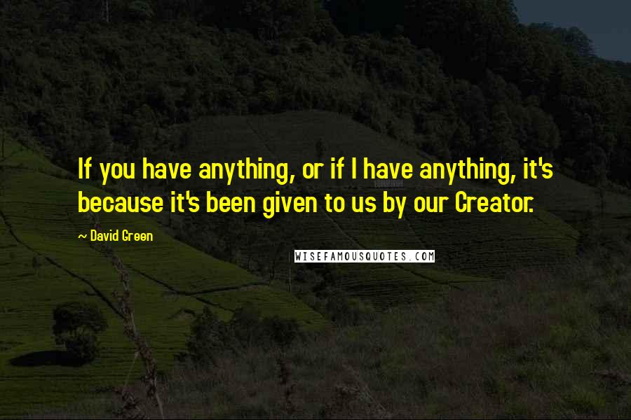 David Green Quotes: If you have anything, or if I have anything, it's because it's been given to us by our Creator.