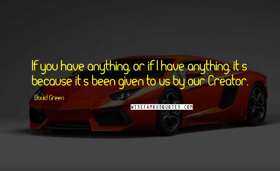 David Green Quotes: If you have anything, or if I have anything, it's because it's been given to us by our Creator.