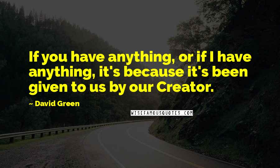 David Green Quotes: If you have anything, or if I have anything, it's because it's been given to us by our Creator.