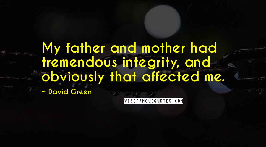 David Green Quotes: My father and mother had tremendous integrity, and obviously that affected me.