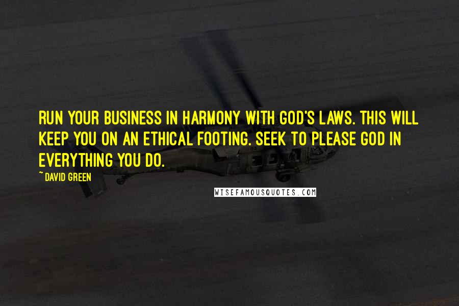 David Green Quotes: Run your business in harmony with God's laws. This will keep you on an ethical footing. Seek to please God in everything you do.