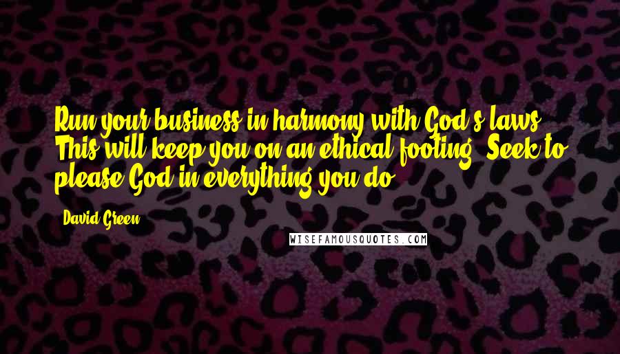 David Green Quotes: Run your business in harmony with God's laws. This will keep you on an ethical footing. Seek to please God in everything you do.