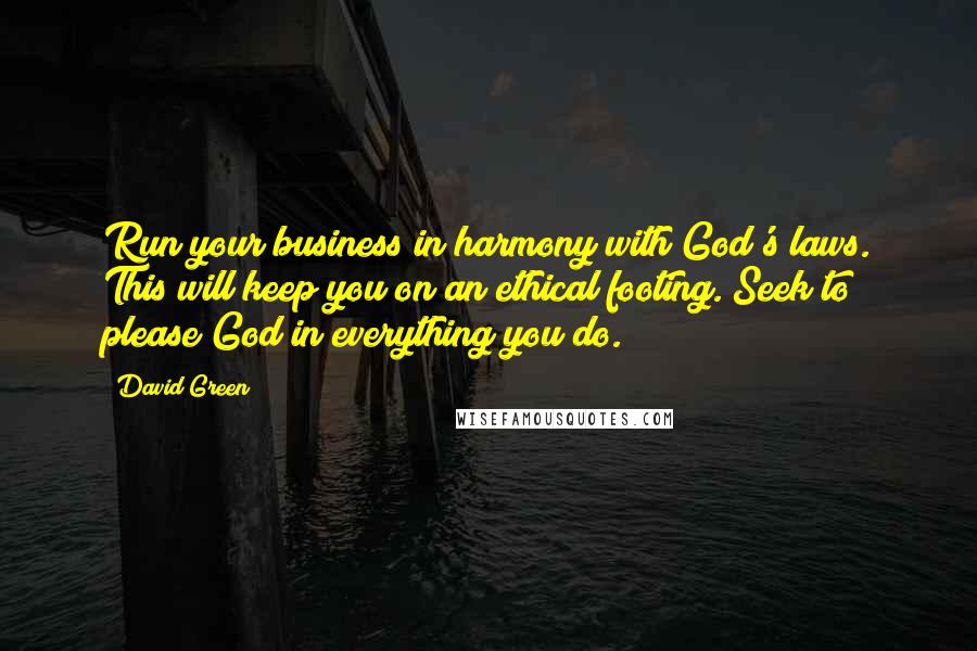 David Green Quotes: Run your business in harmony with God's laws. This will keep you on an ethical footing. Seek to please God in everything you do.