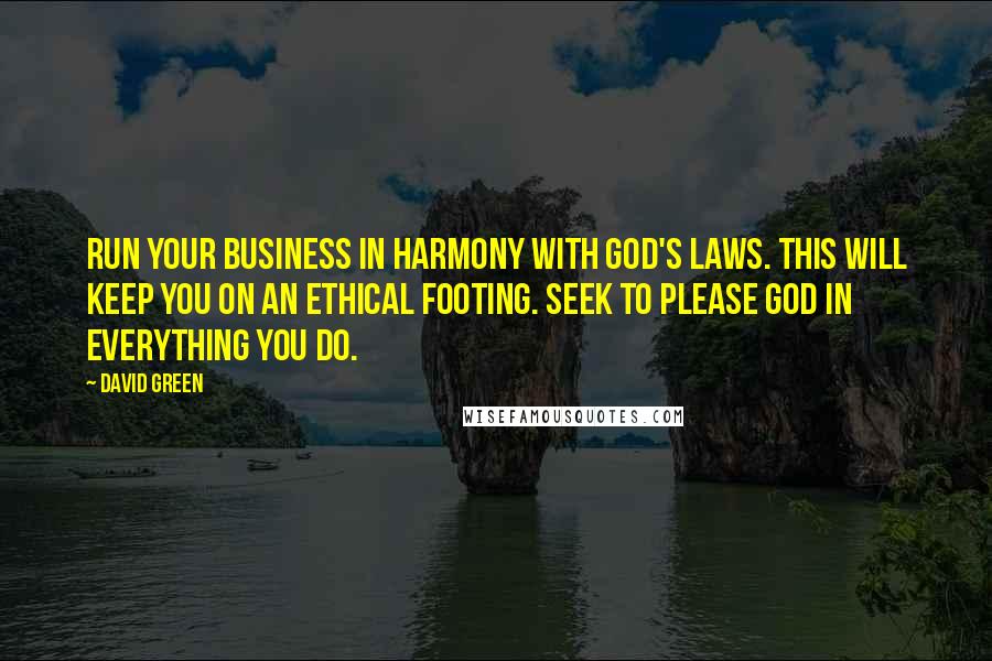 David Green Quotes: Run your business in harmony with God's laws. This will keep you on an ethical footing. Seek to please God in everything you do.