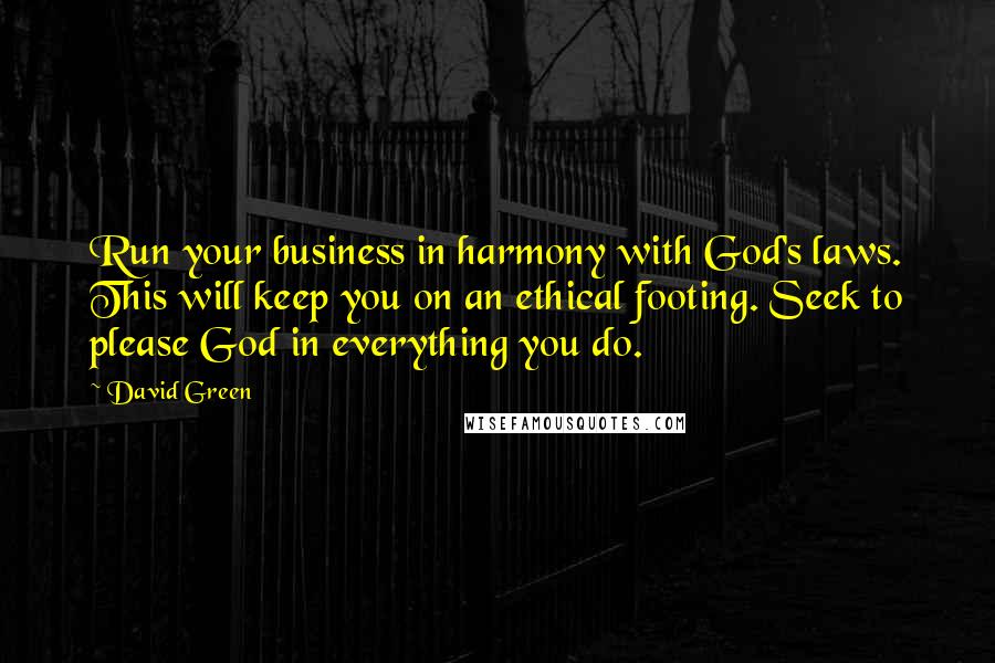 David Green Quotes: Run your business in harmony with God's laws. This will keep you on an ethical footing. Seek to please God in everything you do.