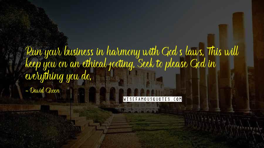 David Green Quotes: Run your business in harmony with God's laws. This will keep you on an ethical footing. Seek to please God in everything you do.