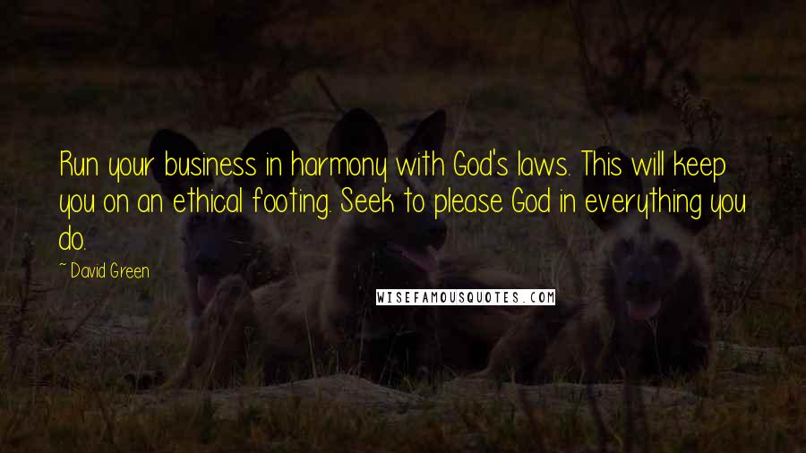 David Green Quotes: Run your business in harmony with God's laws. This will keep you on an ethical footing. Seek to please God in everything you do.