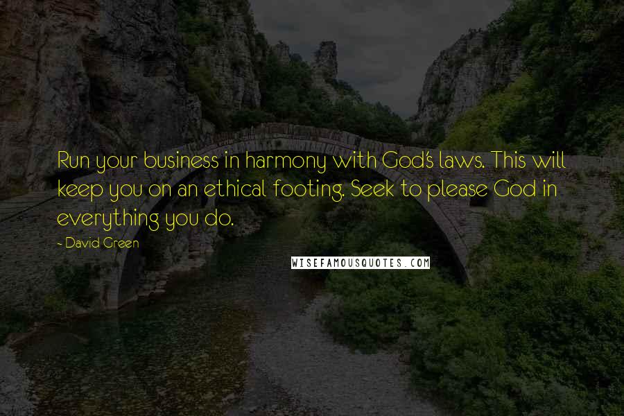 David Green Quotes: Run your business in harmony with God's laws. This will keep you on an ethical footing. Seek to please God in everything you do.