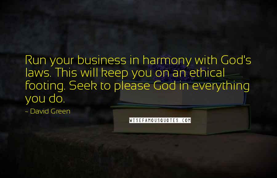 David Green Quotes: Run your business in harmony with God's laws. This will keep you on an ethical footing. Seek to please God in everything you do.