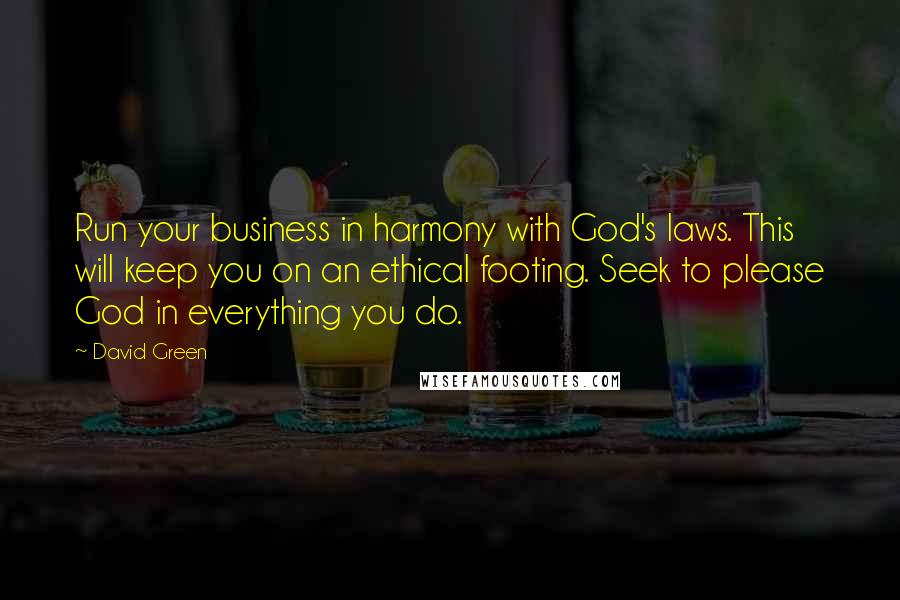 David Green Quotes: Run your business in harmony with God's laws. This will keep you on an ethical footing. Seek to please God in everything you do.