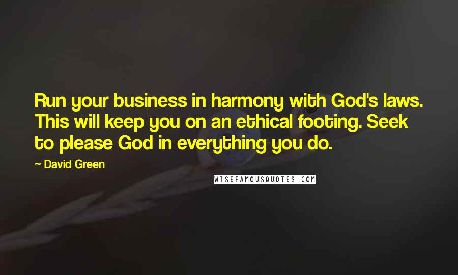 David Green Quotes: Run your business in harmony with God's laws. This will keep you on an ethical footing. Seek to please God in everything you do.