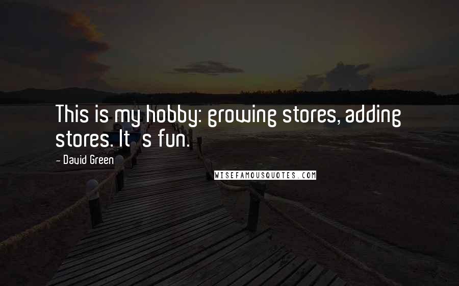 David Green Quotes: This is my hobby: growing stores, adding stores. It's fun.