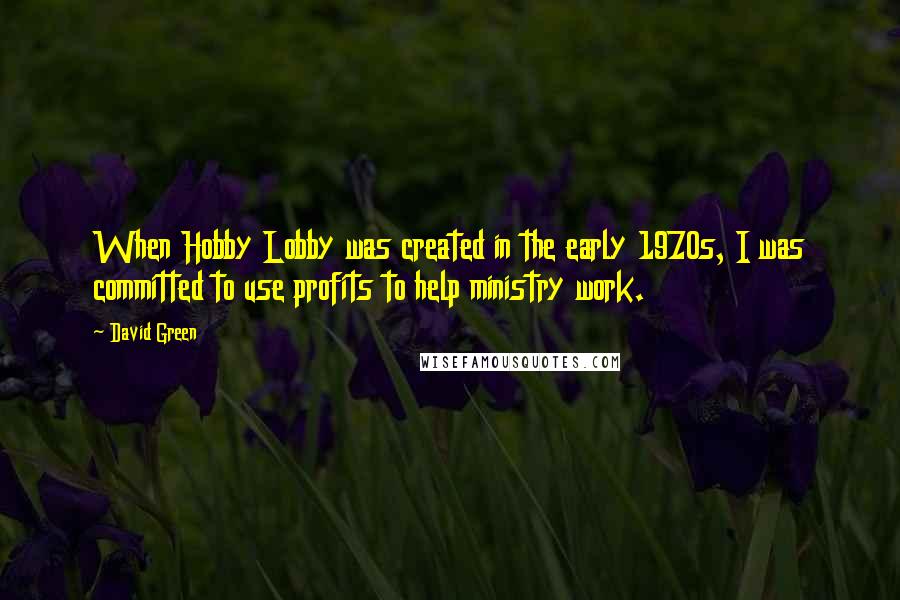 David Green Quotes: When Hobby Lobby was created in the early 1970s, I was committed to use profits to help ministry work.