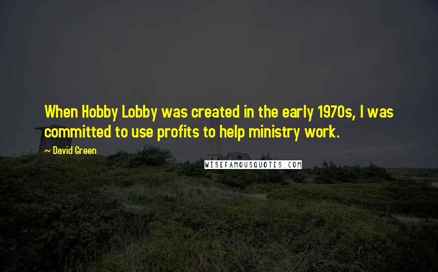 David Green Quotes: When Hobby Lobby was created in the early 1970s, I was committed to use profits to help ministry work.