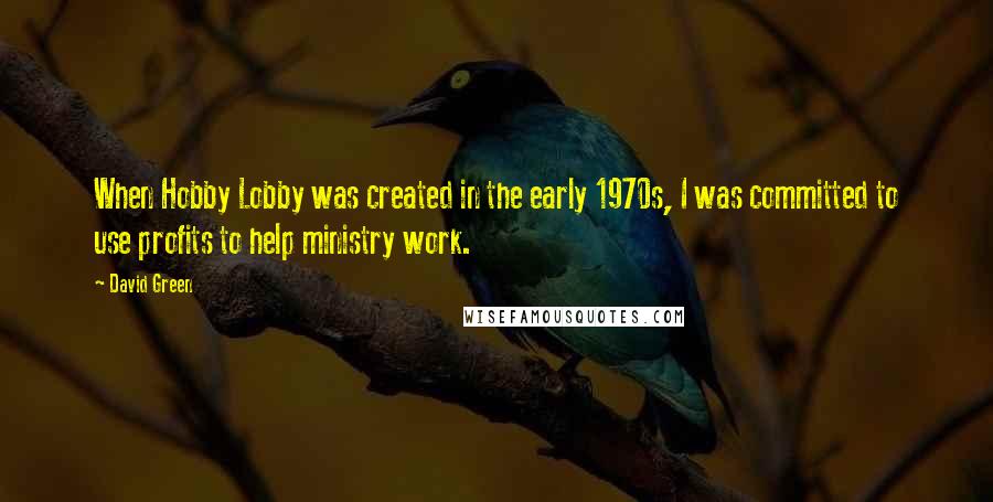 David Green Quotes: When Hobby Lobby was created in the early 1970s, I was committed to use profits to help ministry work.