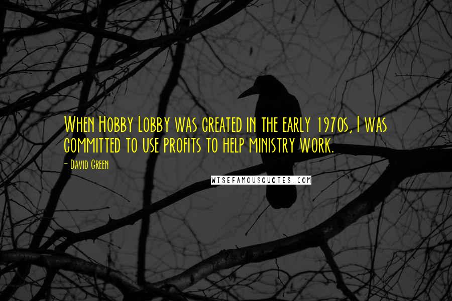 David Green Quotes: When Hobby Lobby was created in the early 1970s, I was committed to use profits to help ministry work.