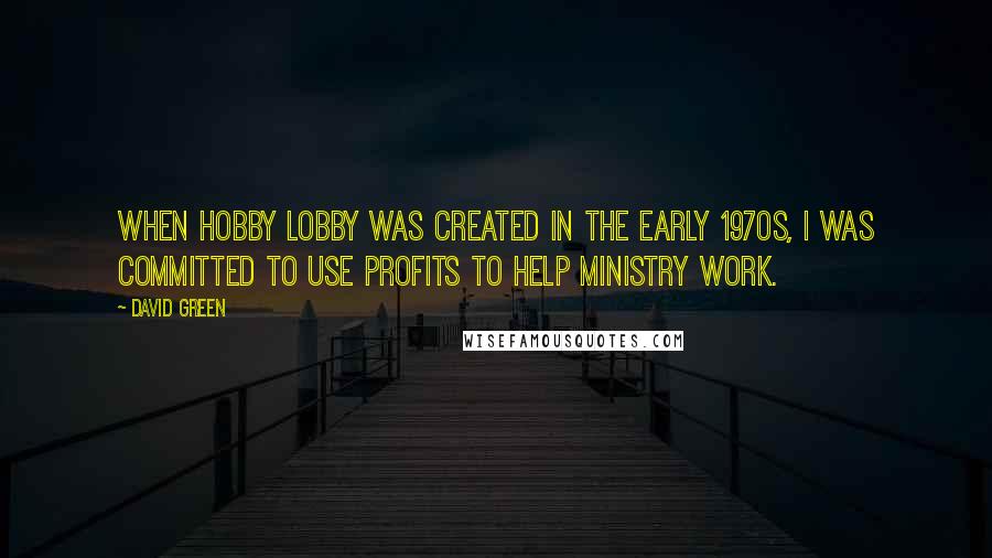 David Green Quotes: When Hobby Lobby was created in the early 1970s, I was committed to use profits to help ministry work.