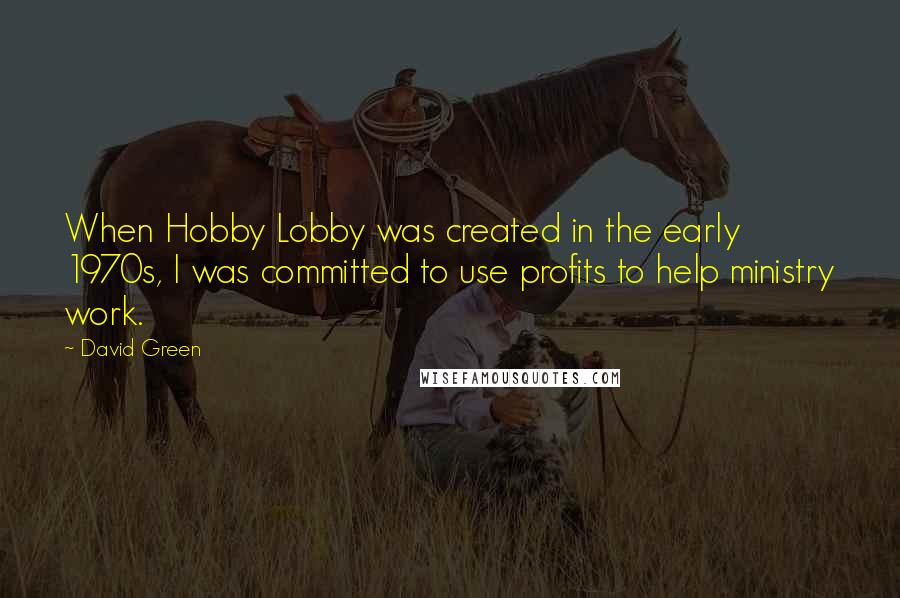 David Green Quotes: When Hobby Lobby was created in the early 1970s, I was committed to use profits to help ministry work.