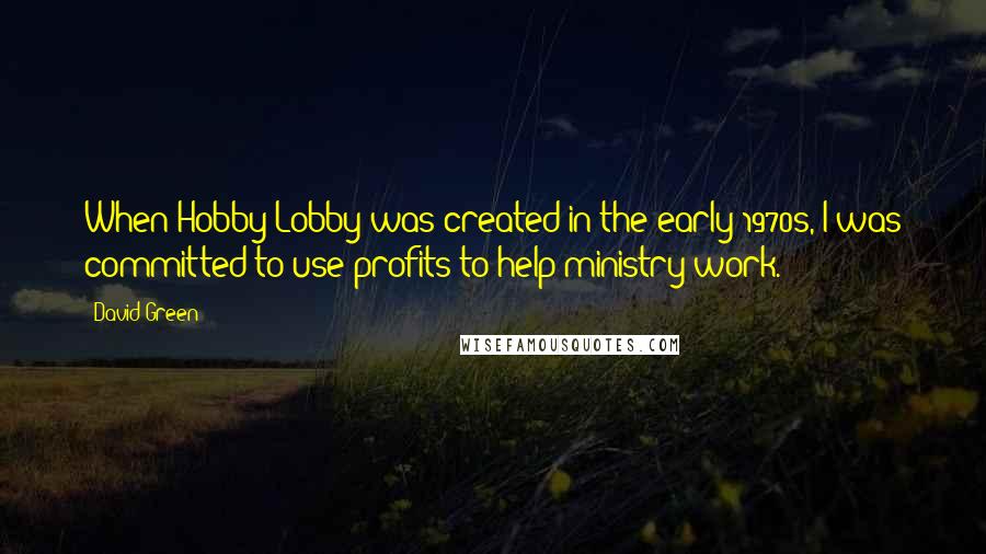 David Green Quotes: When Hobby Lobby was created in the early 1970s, I was committed to use profits to help ministry work.