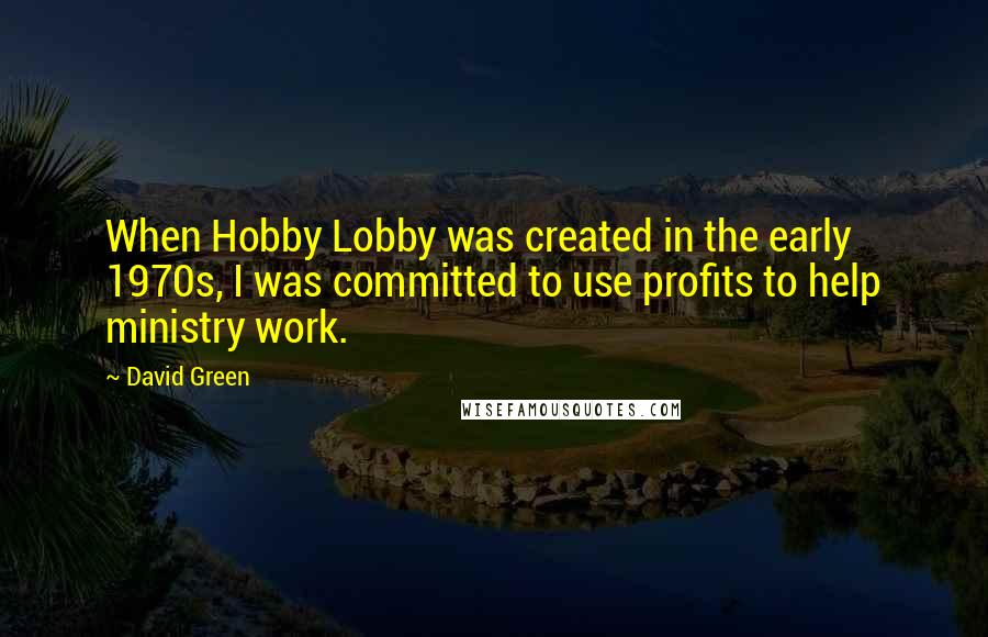 David Green Quotes: When Hobby Lobby was created in the early 1970s, I was committed to use profits to help ministry work.