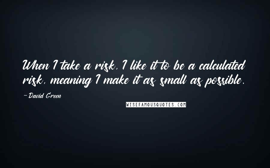 David Green Quotes: When I take a risk, I like it to be a calculated risk, meaning I make it as small as possible.