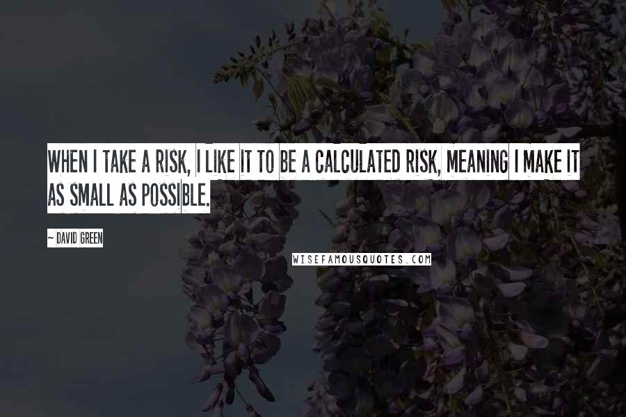 David Green Quotes: When I take a risk, I like it to be a calculated risk, meaning I make it as small as possible.