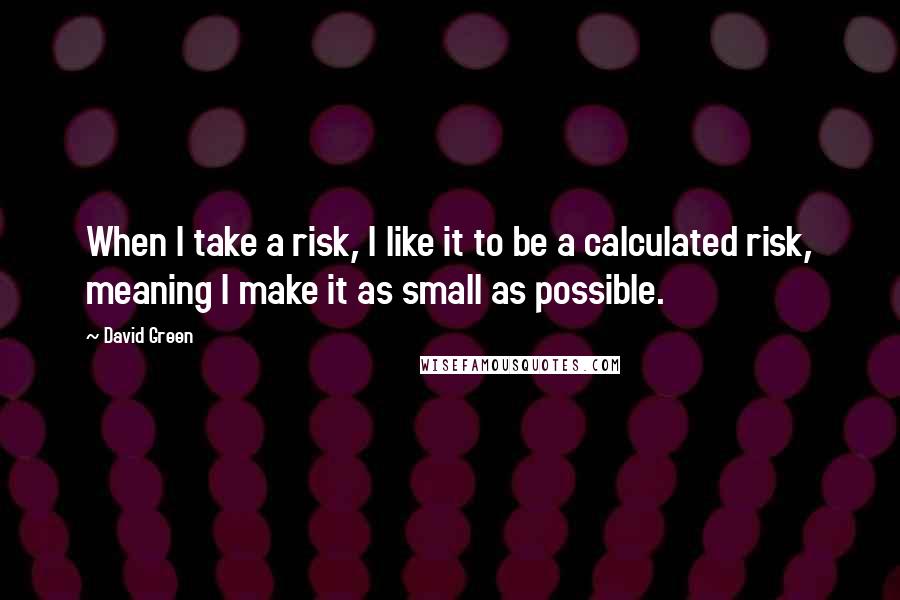 David Green Quotes: When I take a risk, I like it to be a calculated risk, meaning I make it as small as possible.