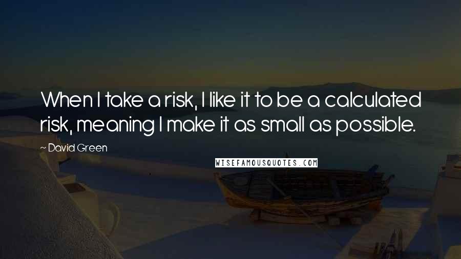 David Green Quotes: When I take a risk, I like it to be a calculated risk, meaning I make it as small as possible.