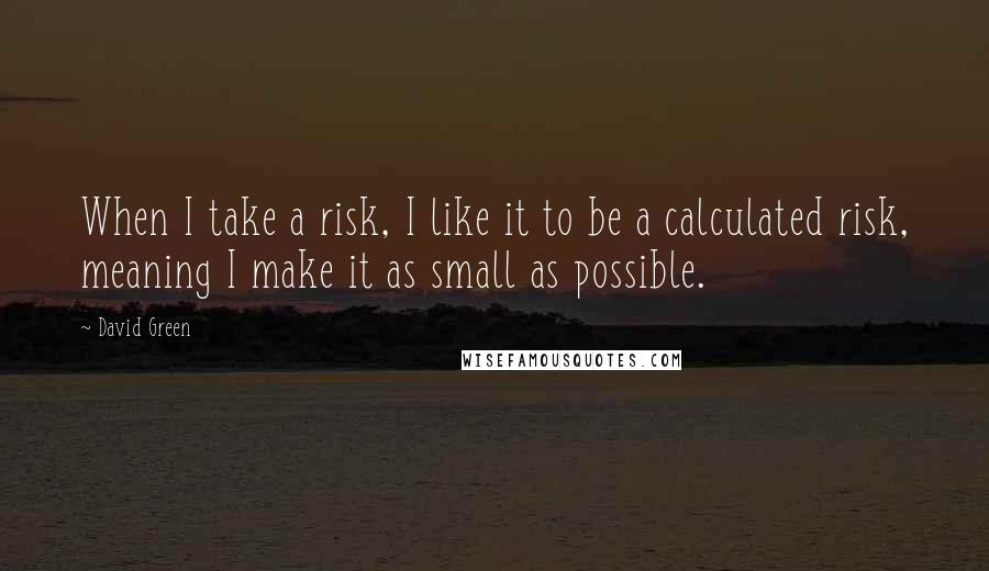 David Green Quotes: When I take a risk, I like it to be a calculated risk, meaning I make it as small as possible.