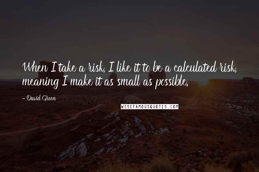 David Green Quotes: When I take a risk, I like it to be a calculated risk, meaning I make it as small as possible.