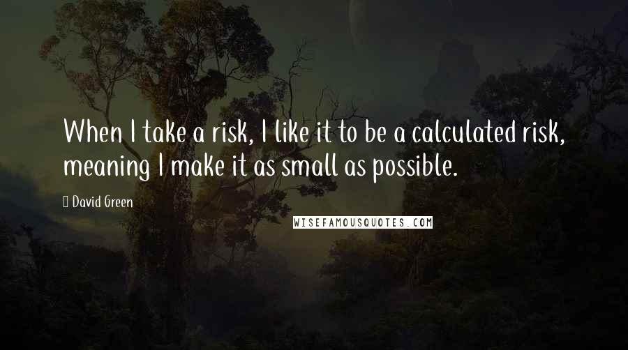 David Green Quotes: When I take a risk, I like it to be a calculated risk, meaning I make it as small as possible.