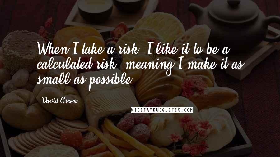 David Green Quotes: When I take a risk, I like it to be a calculated risk, meaning I make it as small as possible.