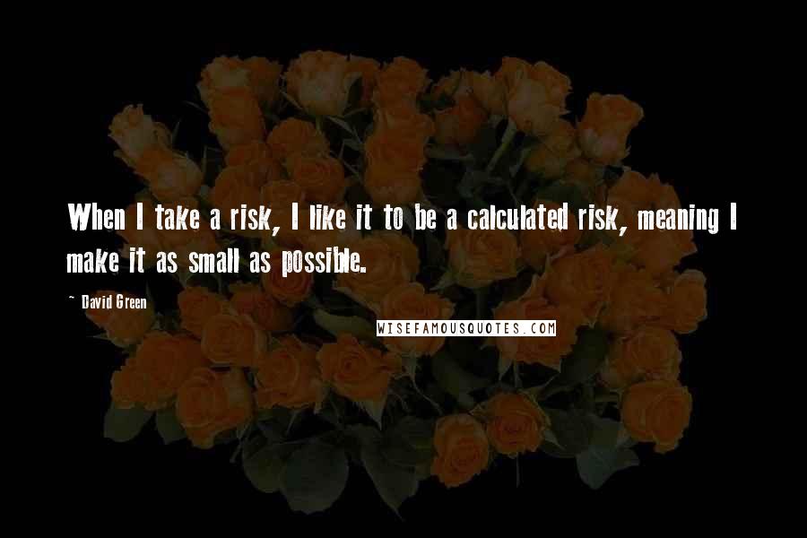 David Green Quotes: When I take a risk, I like it to be a calculated risk, meaning I make it as small as possible.