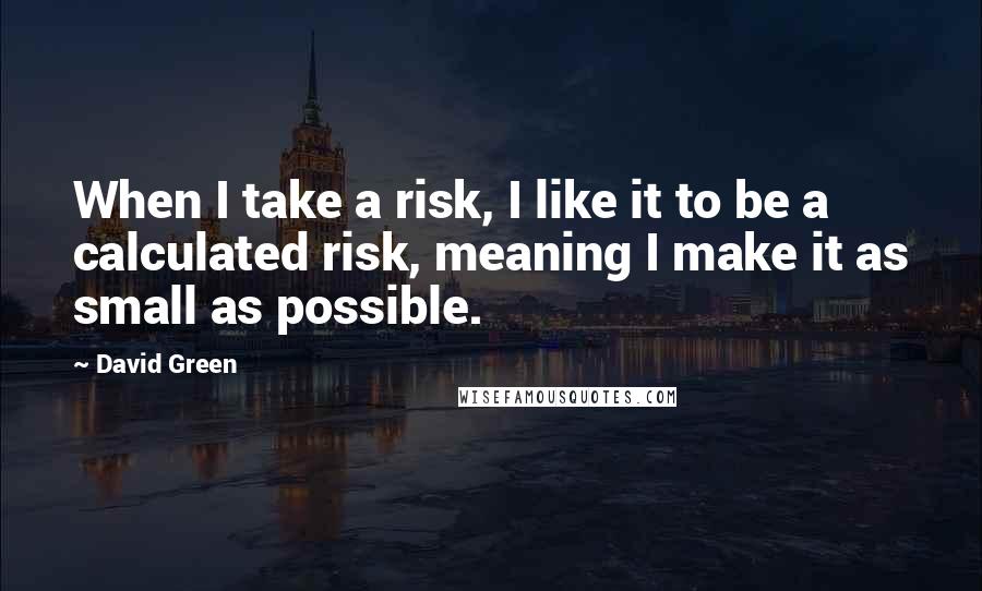 David Green Quotes: When I take a risk, I like it to be a calculated risk, meaning I make it as small as possible.