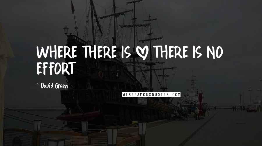 David Green Quotes: WHERE THERE IS LOVE THERE IS NO EFFORT