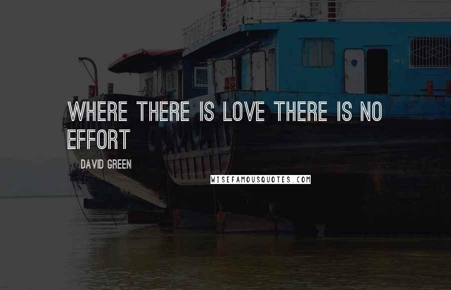 David Green Quotes: WHERE THERE IS LOVE THERE IS NO EFFORT