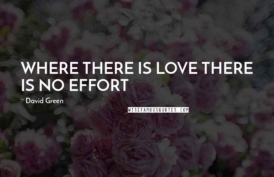 David Green Quotes: WHERE THERE IS LOVE THERE IS NO EFFORT