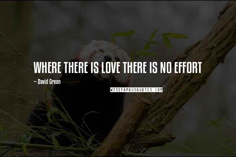 David Green Quotes: WHERE THERE IS LOVE THERE IS NO EFFORT