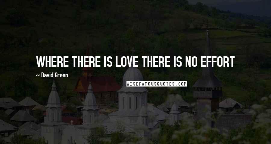 David Green Quotes: WHERE THERE IS LOVE THERE IS NO EFFORT