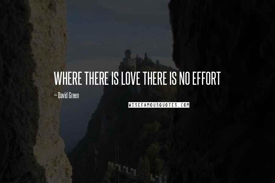 David Green Quotes: WHERE THERE IS LOVE THERE IS NO EFFORT